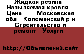 Жидкая резина “ Напыляемая кровля“ › Цена ­ 1 - Московская обл., Коломенский р-н Строительство и ремонт » Услуги   